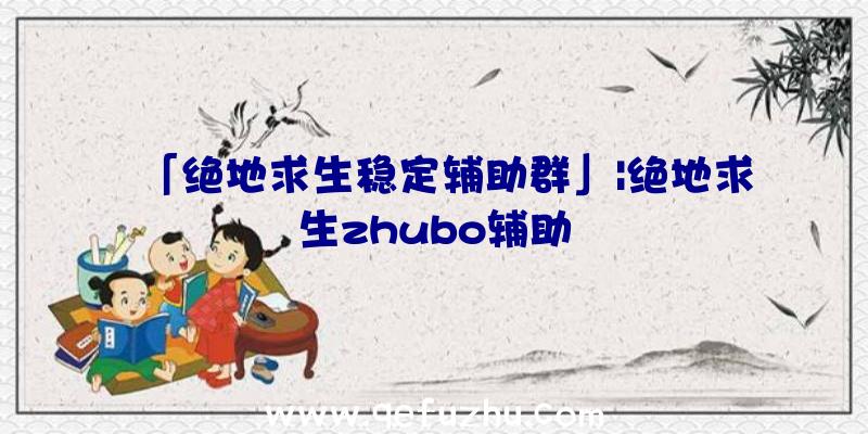 「绝地求生稳定辅助群」|绝地求生zhubo辅助